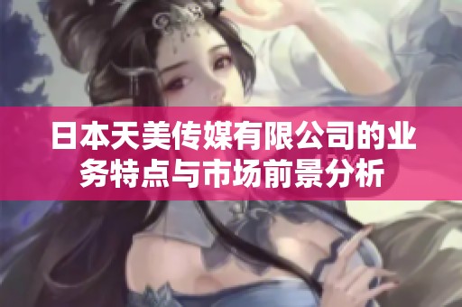 日本天美传媒有限公司的业务特点与市场前景分析
