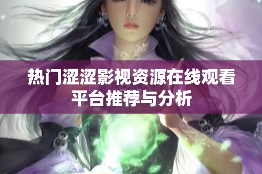 热门涩涩影视资源在线观看平台推荐与分析