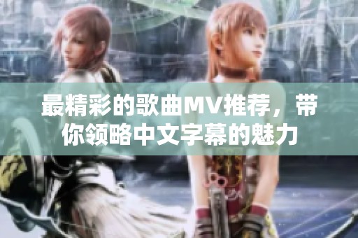 最精彩的歌曲MV推荐，带你领略中文字幕的魅力