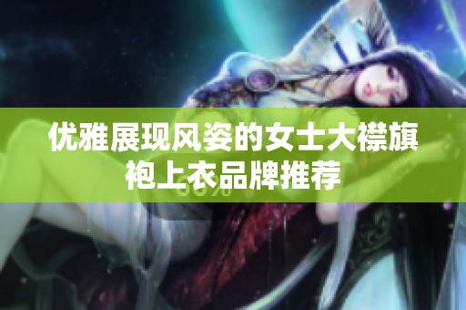 优雅展现风姿的女士大襟旗袍上衣品牌推荐