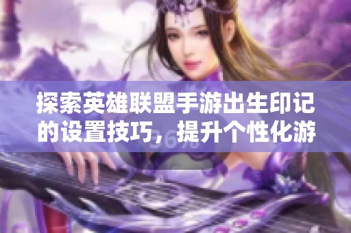 探索英雄联盟手游出生印记的设置技巧，提升个性化游戏体验
