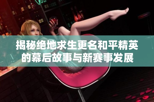 揭秘绝地求生更名和平精英的幕后故事与新赛事发展