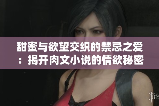 甜蜜与欲望交织的禁忌之爱：揭开肉文小说的情欲秘密