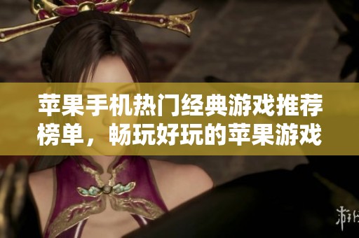 苹果手机热门经典游戏推荐榜单，畅玩好玩的苹果游戏集合