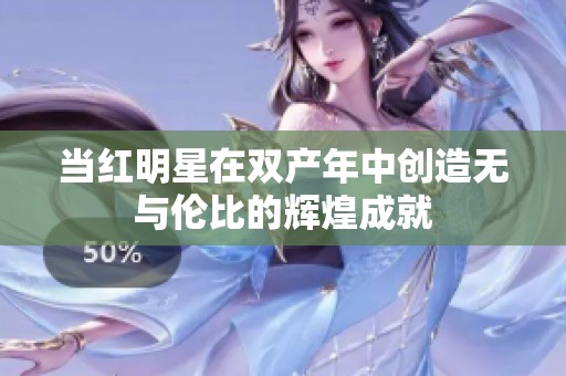 当红明星在双产年中创造无与伦比的辉煌成就