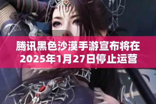 腾讯黑色沙漠手游宣布将在2025年1月27日停止运营