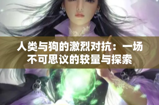 人类与狗的激烈对抗：一场不可思议的较量与探索