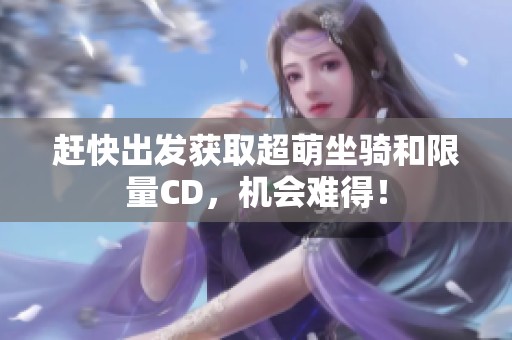 赶快出发获取超萌坐骑和限量CD，机会难得！