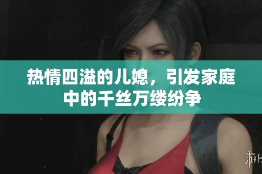 热情四溢的儿媳，引发家庭中的千丝万缕纷争