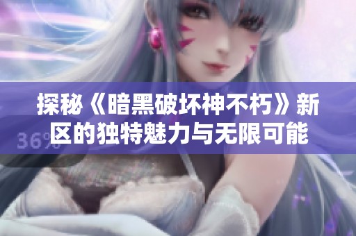 探秘《暗黑破坏神不朽》新区的独特魅力与无限可能