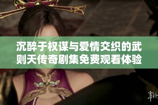 沉醉于权谋与爱情交织的武则天传奇剧集免费观看体验