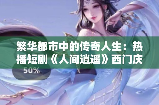 繁华都市中的传奇人生：热播短剧《人间逍遥》西门庆全剧解析