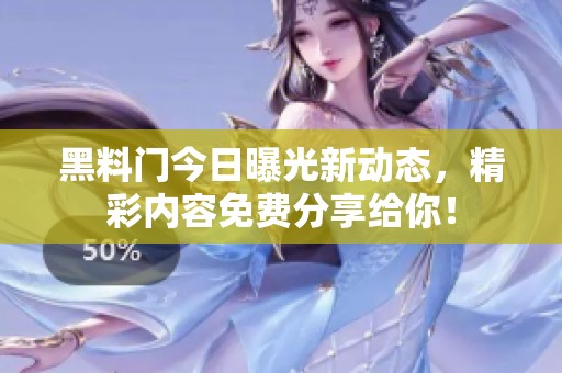 黑料门今日曝光新动态，精彩内容免费分享给你！