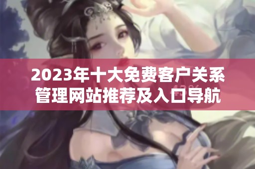 2023年十大免费客户关系管理网站推荐及入口导航