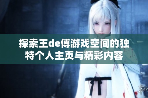 探索王de傅游戏空间的独特个人主页与精彩内容