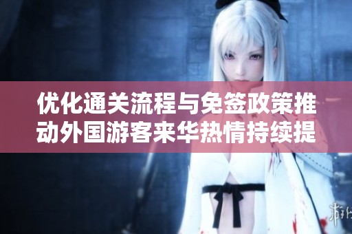 优化通关流程与免签政策推动外国游客来华热情持续提升