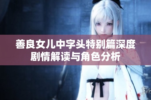善良女儿中字头特别篇深度剧情解读与角色分析