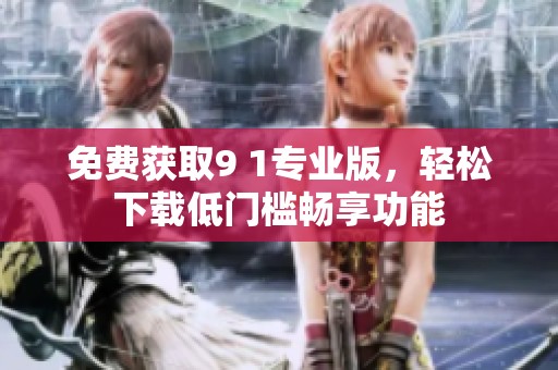 免费获取9 1专业版，轻松下载低门槛畅享功能