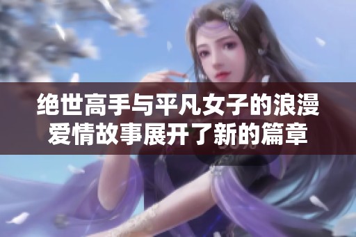 绝世高手与平凡女子的浪漫爱情故事展开了新的篇章