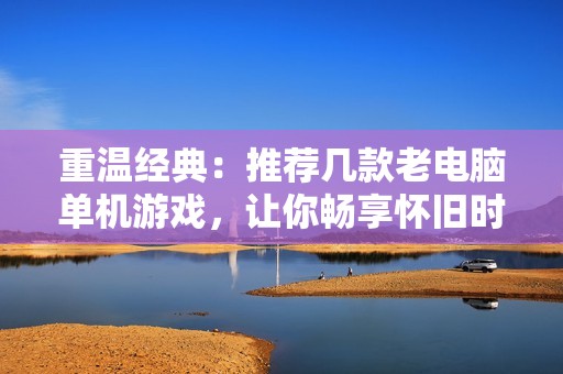重温经典：推荐几款老电脑单机游戏，让你畅享怀旧时光