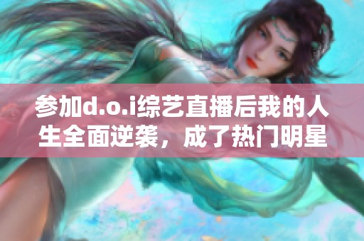 参加d.o.i综艺直播后我的人生全面逆袭，成了热门明星