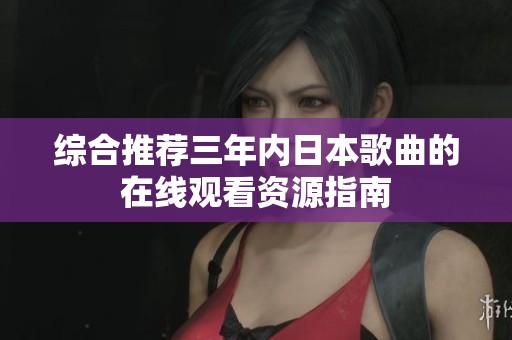 综合推荐三年内日本歌曲的在线观看资源指南