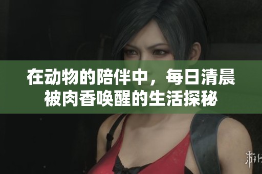 在动物的陪伴中，每日清晨被肉香唤醒的生活探秘