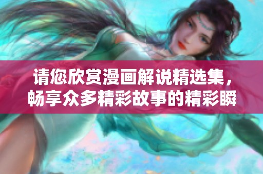 请您欣赏漫画解说精选集，畅享众多精彩故事的精彩瞬间