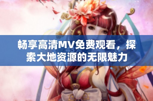 畅享高清MV免费观看，探索大地资源的无限魅力