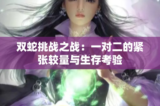 双蛇挑战之战：一对二的紧张较量与生存考验