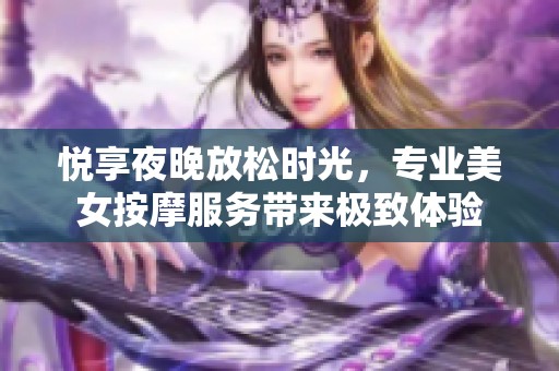悦享夜晚放松时光，专业美女按摩服务带来极致体验