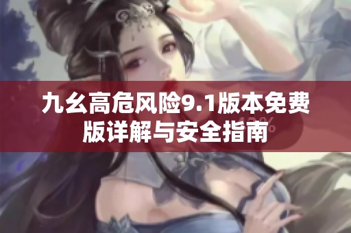 九幺高危风险9.1版本免费版详解与安全指南