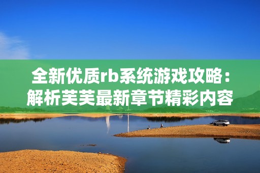 全新优质rb系统游戏攻略：解析芙芙最新章节精彩内容