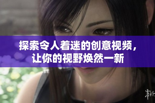 探索令人着迷的创意视频，让你的视野焕然一新