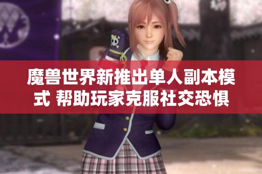 魔兽世界新推出单人副本模式 帮助玩家克服社交恐惧症