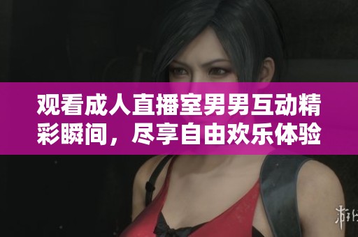 观看成人直播室男男互动精彩瞬间，尽享自由欢乐体验