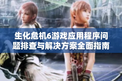 生化危机6游戏应用程序问题排查与解决方案全面指南