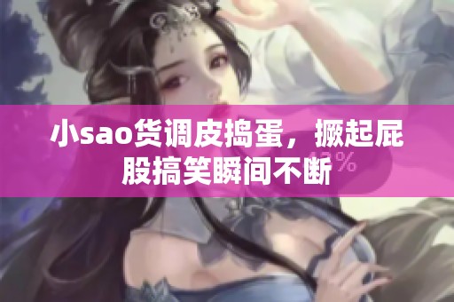小sao货调皮捣蛋，撅起屁股搞笑瞬间不断