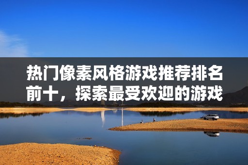 热门像素风格游戏推荐排名前十，探索最受欢迎的游戏作品