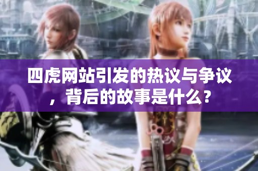 四虎网站引发的热议与争议，背后的故事是什么？
