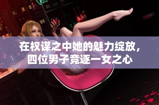 在权谋之中她的魅力绽放，四位男子竞逐一女之心