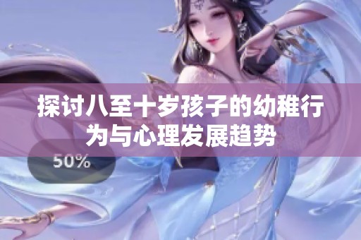 探讨八至十岁孩子的幼稚行为与心理发展趋势