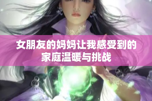 女朋友的妈妈让我感受到的家庭温暖与挑战