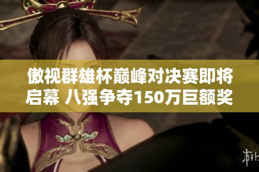 傲视群雄杯巅峰对决赛即将启幕 八强争夺150万巨额奖金