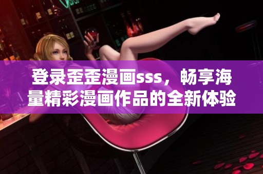 登录歪歪漫画sss，畅享海量精彩漫画作品的全新体验
