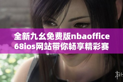 全新九幺免费版nbaoffice68ios网站带你畅享精彩赛事体验