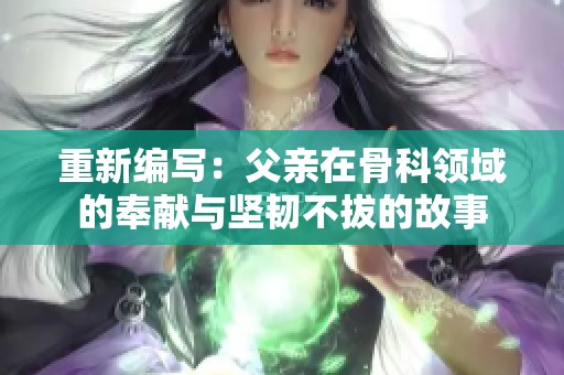 重新编写：父亲在骨科领域的奉献与坚韧不拔的故事