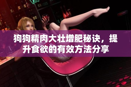 狗狗精肉大壮增肥秘诀，提升食欲的有效方法分享