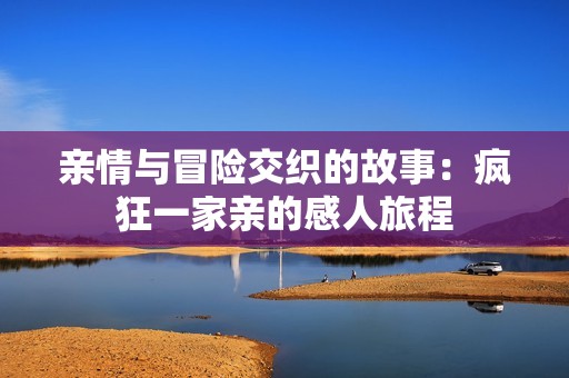 亲情与冒险交织的故事：疯狂一家亲的感人旅程