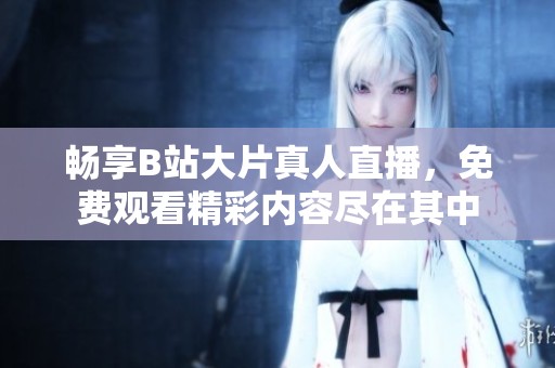 畅享B站大片真人直播，免费观看精彩内容尽在其中